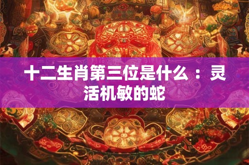 十二生肖第三位是什么 ：灵活机敏的蛇