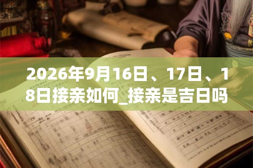 2026年9月16日、17日、18日接亲如何_接亲是吉日吗