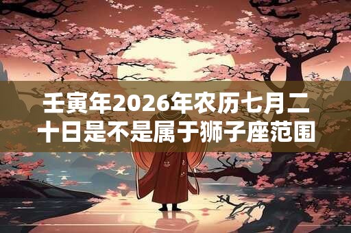 壬寅年2026年农历七月二十日是不是属于狮子座范围？