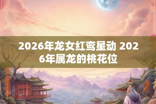 2026年龙女红鸾星动 2026年属龙的桃花位