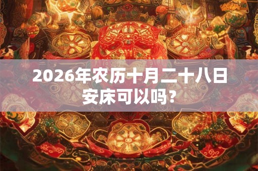 2026年农历十月二十八日安床可以吗？
