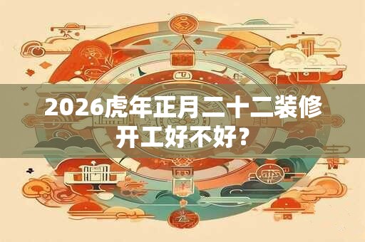 2026虎年正月二十二装修开工好不好？