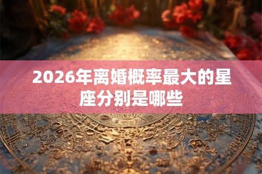 2026年离婚概率最大的星座分别是哪些