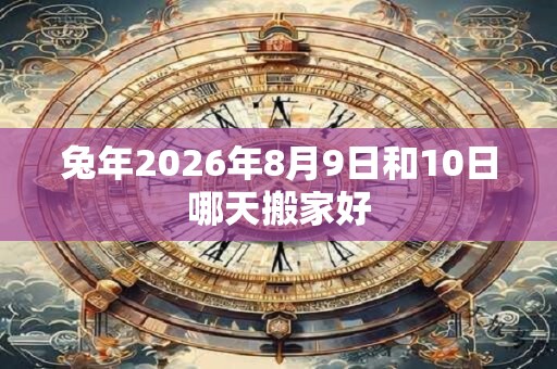 兔年2026年8月9日和10日哪天搬家好