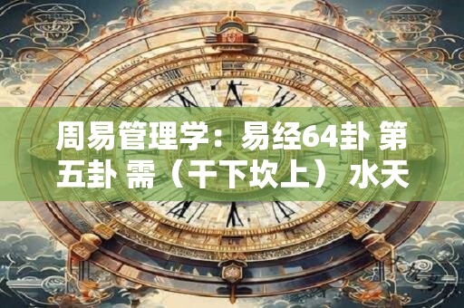 周易管理学：易经64卦 第五卦 需（干下坎上） 水天需