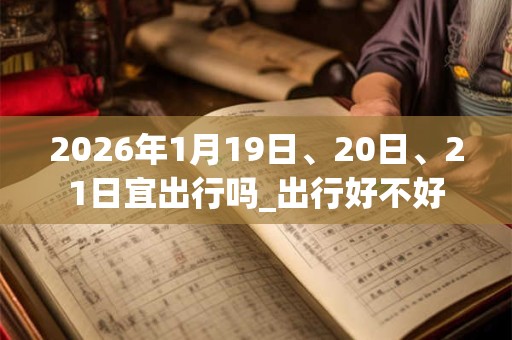2026年1月19日、20日、21日宜出行吗_出行好不好