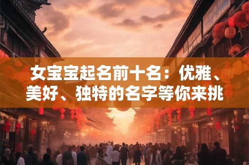 女宝宝起名前十名：优雅、美好、独特的名字等你来挑选
