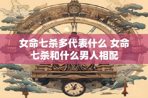 女命七杀多代表什么 女命七杀和什么男人相配