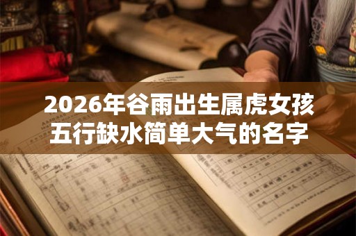 2026年谷雨出生属虎女孩五行缺水简单大气的名字
