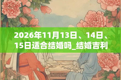 2026年11月13日、14日、15日适合结婚吗_结婚吉利吗