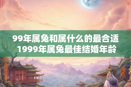 99年属兔和属什么的最合适 1999年属兔最佳结婚年龄是多少
