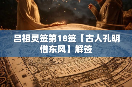 吕祖灵签第18签【古人孔明借东风】解签
