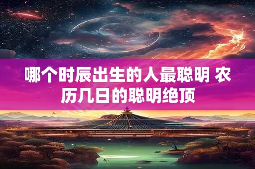 哪个时辰出生的人最聪明 农历几日的聪明绝顶