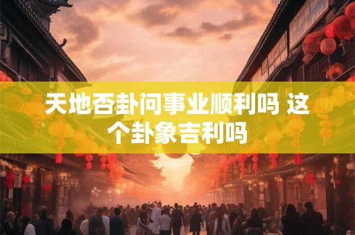 天地否卦问事业顺利吗 这个卦象吉利吗