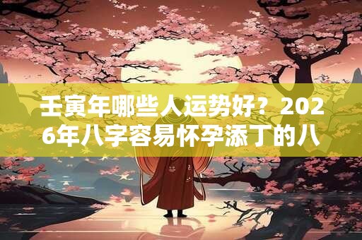 壬寅年哪些人运势好？2026年八字容易怀孕添丁的八字
