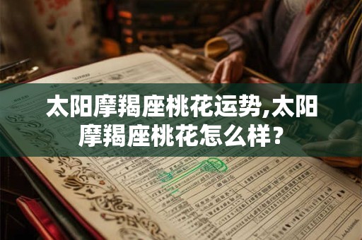 太阳摩羯座桃花运势,太阳摩羯座桃花怎么样？