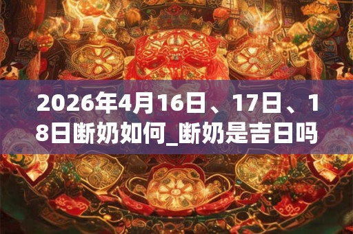 2026年4月16日、17日、18日断奶如何_断奶是吉日吗