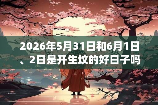 2026年5月31日和6月1日、2日是开生坟的好日子吗_开生坟可以吗