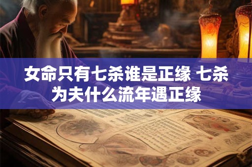 女命只有七杀谁是正缘 七杀为夫什么流年遇正缘