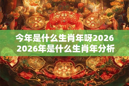 今年是什么生肖年呀2026 2026年是什么生肖年分析