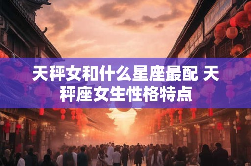 天秤女和什么星座最配 天秤座女生性格特点