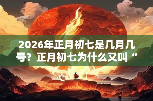 2026年正月初七是几月几号？正月初七为什么又叫“人日”？