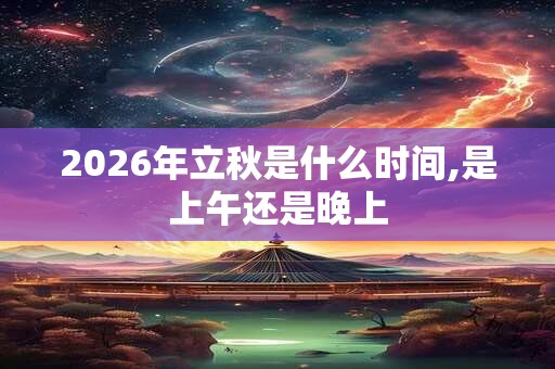 2026年立秋是什么时间,是上午还是晚上