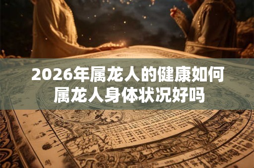2026年属龙人的健康如何 属龙人身体状况好吗