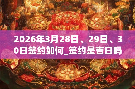 2026年3月28日、29日、30日签约如何_签约是吉日吗