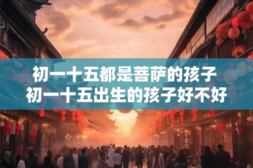 初一十五都是菩萨的孩子 初一十五出生的孩子好不好