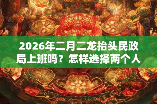 2026年二月二龙抬头民政局上班吗？怎样选择两个人领证的吉日
