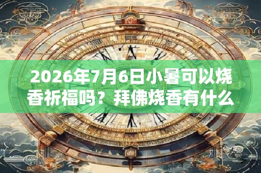 2026年7月6日小暑可以烧香祈福吗？拜佛烧香有什么讲究？