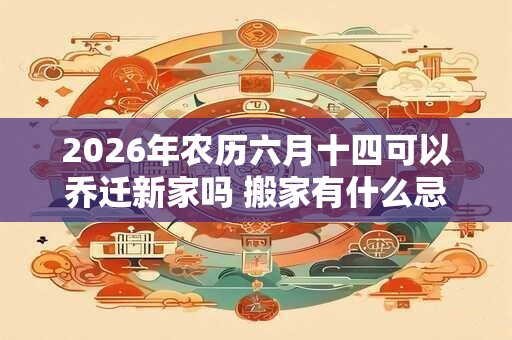 2026年农历六月十四可以乔迁新家吗 搬家有什么忌讳