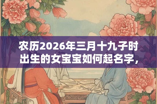 农历2026年三月十九子时出生的女宝宝如何起名字，五行属什么