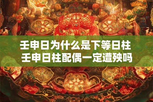 壬申日为什么是下等日柱 壬申日柱配偶一定遭殃吗