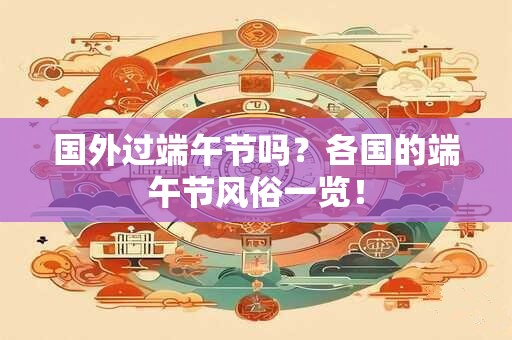 国外过端午节吗？各国的端午节风俗一览！