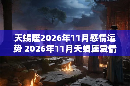 天蝎座2026年11月感情运势 2026年11月天蝎座爱情运程详解