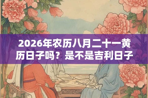 2026年农历八月二十一黄历日子吗？是不是吉利日子？