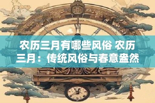 农历三月有哪些风俗 农历三月：传统风俗与春意盎然的盛宴