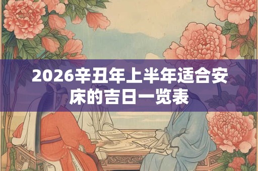 2026辛丑年上半年适合安床的吉日一览表