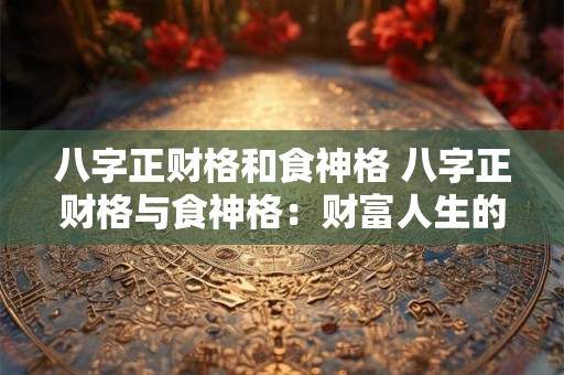 八字正财格和食神格 八字正财格与食神格：财富人生的双翼