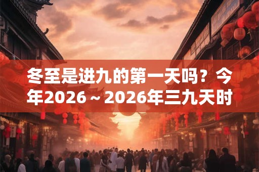 冬至是进九的第一天吗？今年2026～2026年三九天时间表？