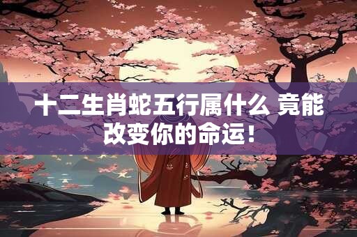 十二生肖蛇五行属什么 竟能改变你的命运！