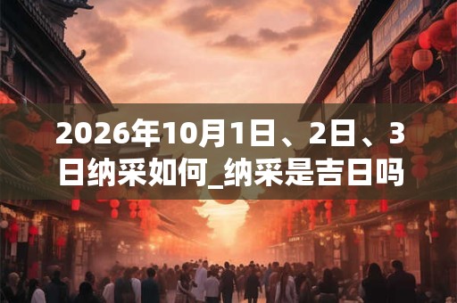 2026年10月1日、2日、3日纳采如何_纳采是吉日吗