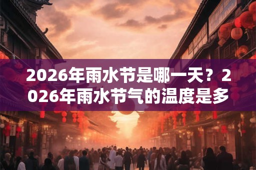 2026年雨水节是哪一天？2026年雨水节气的温度是多少？
