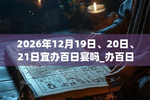 2026年12月19日、20日、21日宜办百日宴吗_办百日宴好不好