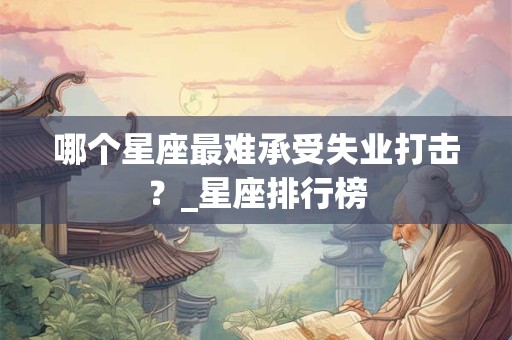 哪个星座最难承受失业打击？_星座排行榜