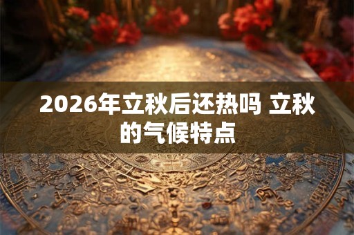 2026年立秋后还热吗 立秋的气候特点 2026年立秋后还热吗 立秋的气候特点