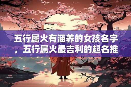 五行属火有涵养的女孩名字,五行属火最吉利的起名推荐字 五行属火有涵养的女孩名字,五行属火最吉利的起名推荐字