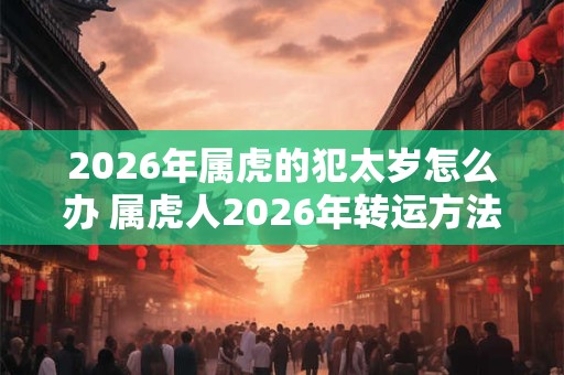 2026年属虎的犯太岁怎么办 属虎人2026年转运方法
